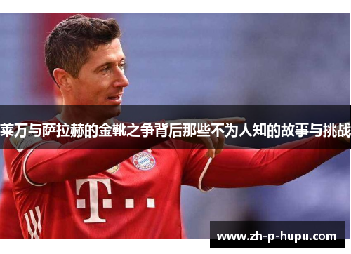 莱万与萨拉赫的金靴之争背后那些不为人知的故事与挑战