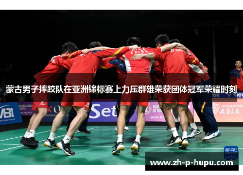 蒙古男子摔跤队在亚洲锦标赛上力压群雄荣获团体冠军荣耀时刻