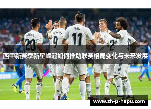 西甲新赛季新星崛起如何推动联赛格局变化与未来发展