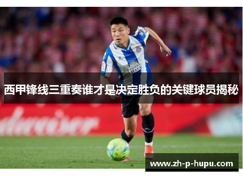 西甲锋线三重奏谁才是决定胜负的关键球员揭秘