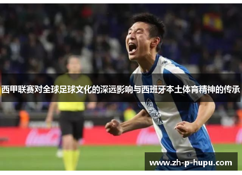 西甲联赛对全球足球文化的深远影响与西班牙本土体育精神的传承