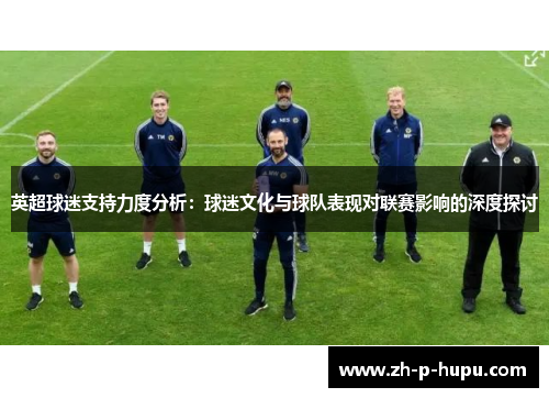 英超球迷支持力度分析：球迷文化与球队表现对联赛影响的深度探讨