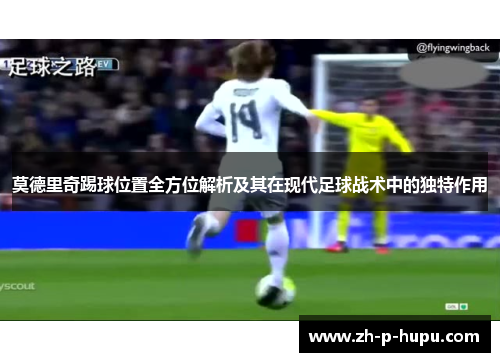 莫德里奇踢球位置全方位解析及其在现代足球战术中的独特作用