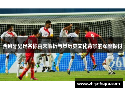 西班牙男足名称由来解析与其历史文化背景的深度探讨