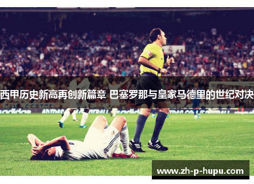 西甲历史新高再创新篇章 巴塞罗那与皇家马德里的世纪对决