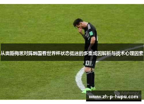 从奥斯梅恩对阵韩国看世界杯状态低迷的多重成因解析与战术心理因素 从奥斯梅恩对阵韩国看世界杯状态低迷的多重成因解析与战术心理因素