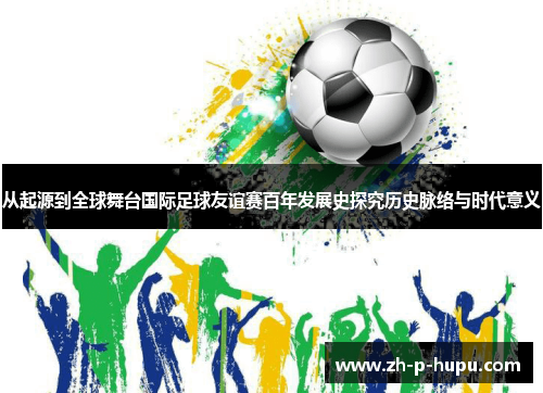 从起源到全球舞台国际足球友谊赛百年发展史探究历史脉络与时代意义 从起源到全球舞台国际足球友谊赛百年发展史探究历史脉络与时代意义