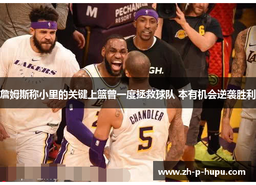 詹姆斯称小里的关键上篮曾一度拯救球队 本有机会逆袭胜利 詹姆斯称小里的关键上篮曾一度拯救球队 本有机会逆袭胜利