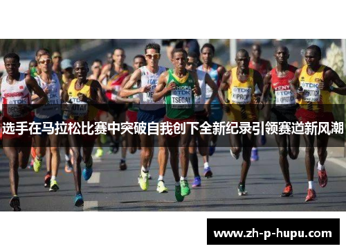 选手在马拉松比赛中突破自我创下全新纪录引领赛道新风潮