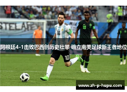 阿根廷4-1击败巴西创历史壮举 确立南美足球新王者地位 阿根廷4-1击败巴西创历史壮举 确立南美足球新王者地位
