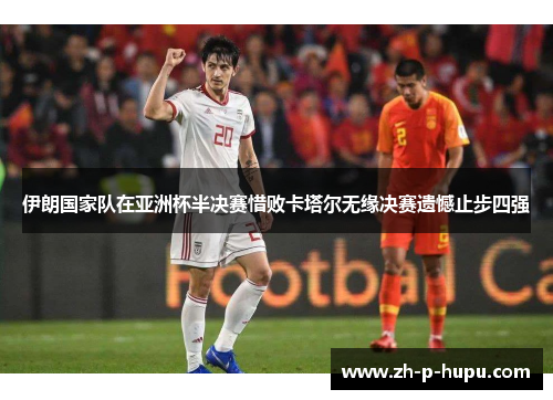 伊朗国家队在亚洲杯半决赛惜败卡塔尔无缘决赛遗憾止步四强