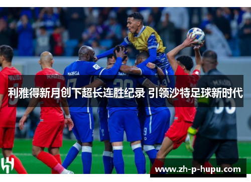 利雅得新月创下超长连胜纪录 引领沙特足球新时代 利雅得新月创下超长连胜纪录 引领沙特足球新时代