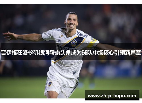 普伊格在洛杉矶银河崭露头角成为球队中场核心引领新篇章 普伊格在洛杉矶银河崭露头角成为球队中场核心引领新篇章