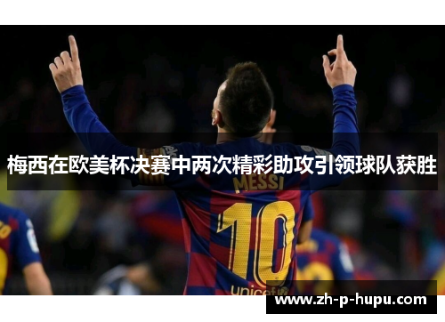 梅西在欧美杯决赛中两次精彩助攻引领球队获胜