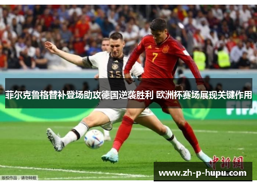 菲尔克鲁格替补登场助攻德国逆袭胜利 欧洲杯赛场展现关键作用 菲尔克鲁格替补登场助攻德国逆袭胜利 欧洲杯赛场展现关键作用