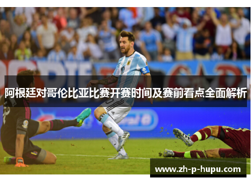 阿根廷对哥伦比亚比赛开赛时间及赛前看点全面解析 阿根廷对哥伦比亚比赛开赛时间及赛前看点全面解析