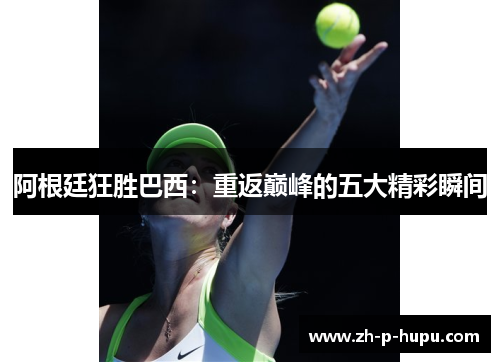 阿根廷狂胜巴西:重返巅峰的五大精彩瞬间 阿根廷狂胜巴西:重返巅峰的五大精彩瞬间