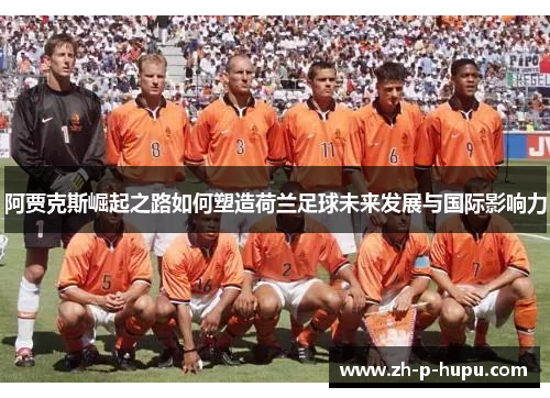 阿贾克斯崛起之路如何塑造荷兰足球未来发展与国际影响力