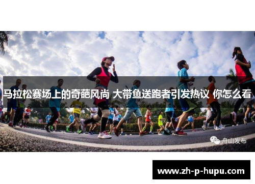 马拉松赛场上的奇葩风尚 大带鱼送跑者引发热议 你怎么看