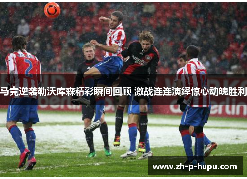 马竞逆袭勒沃库森精彩瞬间回顾 激战连连演绎惊心动魄胜利