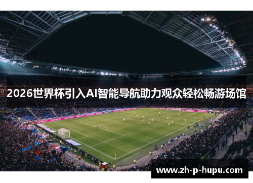 2026世界杯引入AI智能导航助力观众轻松畅游场馆 2026世界杯引入AI智能导航助力观众轻松畅游场馆