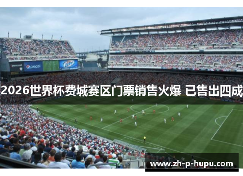 2026世界杯费城赛区门票销售火爆 已售出四成 2026世界杯费城赛区门票销售火爆 已售出四成