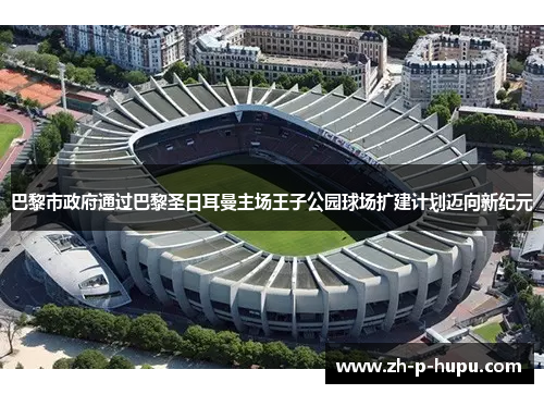 巴黎市政府通过巴黎圣日耳曼主场王子公园球场扩建计划迈向新纪元 巴黎市政府通过巴黎圣日耳曼主场王子公园球场扩建计划迈向新纪元