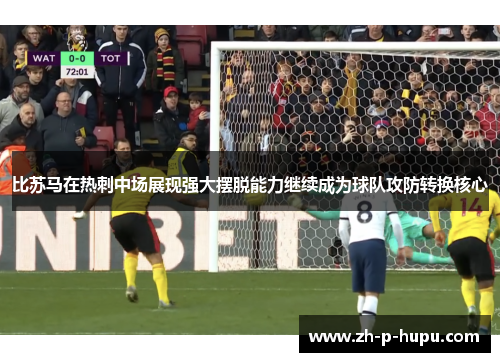 比苏马在热刺中场展现强大摆脱能力继续成为球队攻防转换核心 比苏马在热刺中场展现强大摆脱能力继续成为球队攻防转换核心