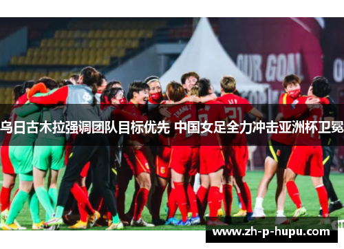 乌日古木拉强调团队目标优先 中国女足全力冲击亚洲杯卫冕 乌日古木拉强调团队目标优先 中国女足全力冲击亚洲杯卫冕