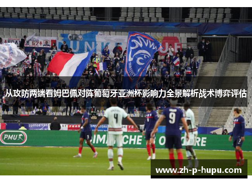 从攻防两端看姆巴佩对阵葡萄牙亚洲杯影响力全景解析战术博弈评估 从攻防两端看姆巴佩对阵葡萄牙亚洲杯影响力全景解析战术博弈评估