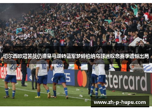 切尔西欧冠苦战仍遭皇马逆转蓝军梦碎伯纳乌球迷叹息赛季遗憾出局 切尔西欧冠苦战仍遭皇马逆转蓝军梦碎伯纳乌球迷叹息赛季遗憾出局
