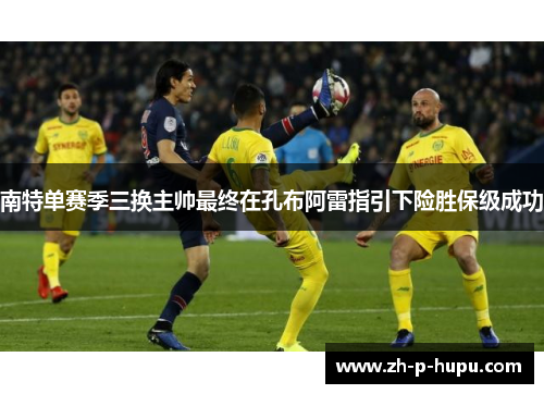 南特单赛季三换主帅最终在孔布阿雷指引下险胜保级成功 南特单赛季三换主帅最终在孔布阿雷指引下险胜保级成功
