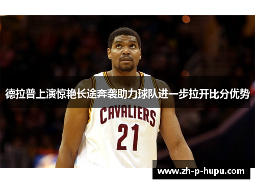 德拉普上演惊艳长途奔袭助力球队进一步拉开比分优势