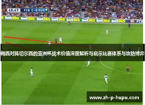 梅西对阵切尔西的亚洲杯战术价值深度解析与启示比赛体系与攻防博弈 梅西对阵切尔西的亚洲杯战术价值深度解析与启示比赛体系与攻防博弈