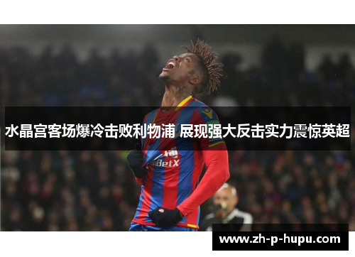 水晶宫客场爆冷击败利物浦 展现强大反击实力震惊英超 水晶宫客场爆冷击败利物浦 展现强大反击实力震惊英超
