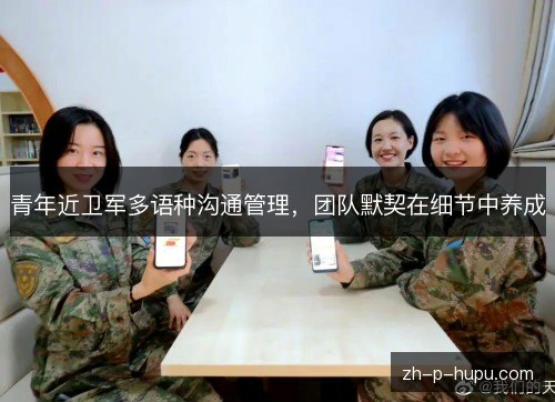 青年近卫军多语种沟通管理,团队默契在细节中养成 青年近卫军多语种沟通管理,团队默契在细节中养成