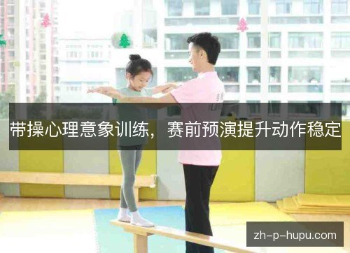 带操心理意象训练,赛前预演提升动作稳定 带操心理意象训练,赛前预演提升动作稳定