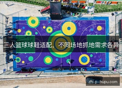 三人篮球球鞋适配,不同场地抓地需求各异 三人篮球球鞋适配,不同场地抓地需求各异