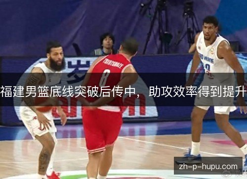 福建男篮底线突破后传中,助攻效率得到提升 福建男篮底线突破后传中,助攻效率得到提升