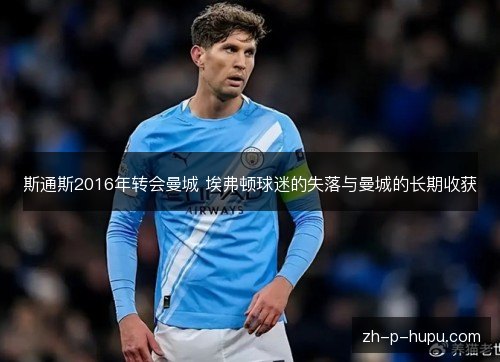 斯通斯2016年转会曼城 埃弗顿球迷的失落与曼城的长期收获 斯通斯2016年转会曼城 埃弗顿球迷的失落与曼城的长期收获